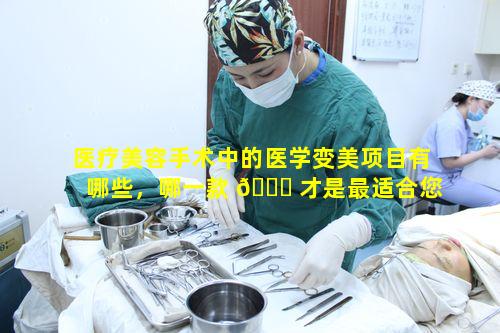 医疗美容手术中的医学变美项目有哪些，哪一款 🐛 才是最适合您 🌼 的呢